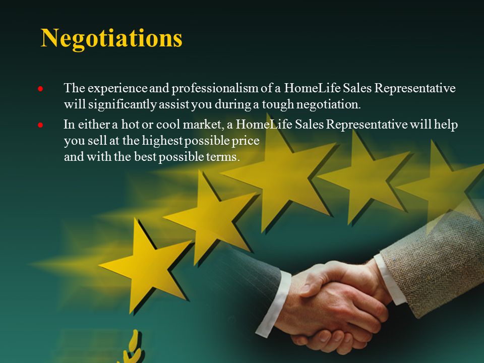 Negotiations  The experience and professionalism of a HomeLife Sales Representative will significantly assist you during a tough negotiation.