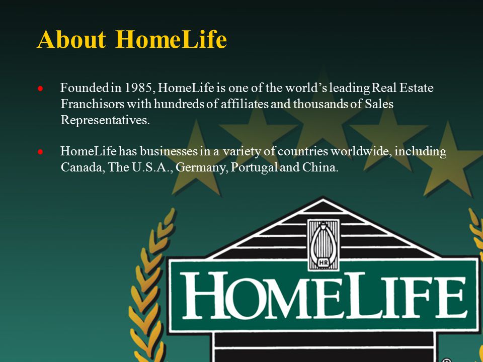 About HomeLife  Founded in 1985, HomeLife is one of the world’s leading Real Estate Franchisors with hundreds of affiliates and thousands of Sales Representatives.