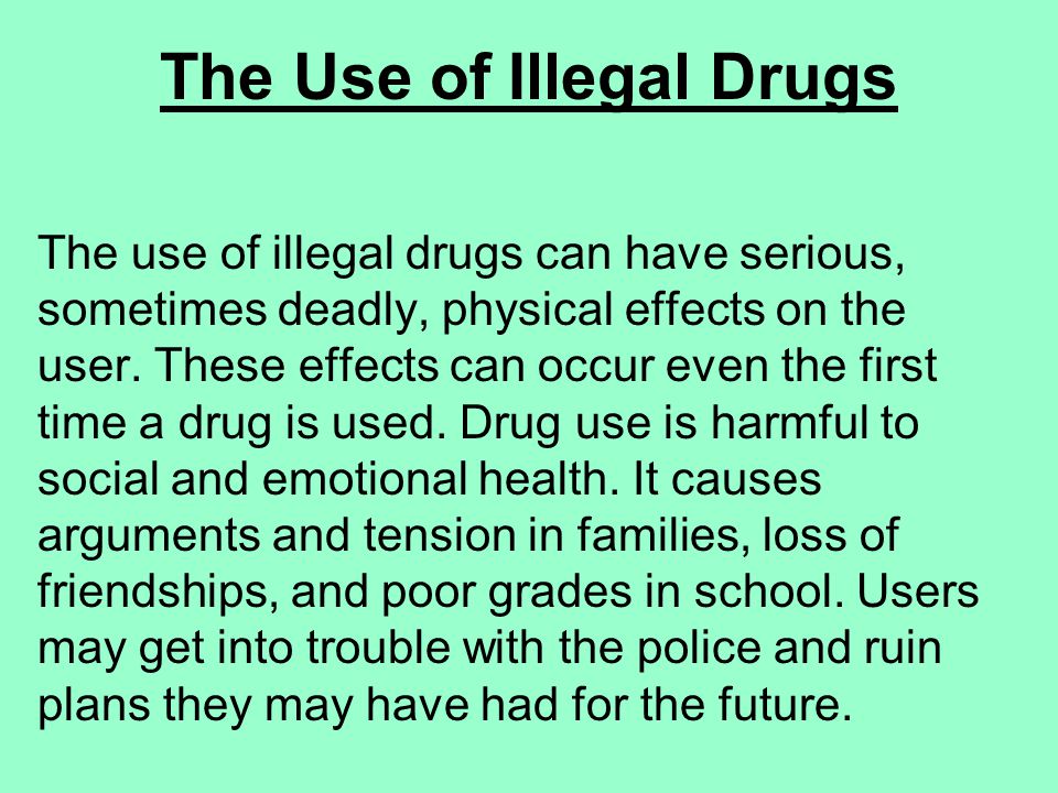 The Use of Illegal Drugs The use of illegal drugs can have serious, sometimes deadly, physical effects on the user.