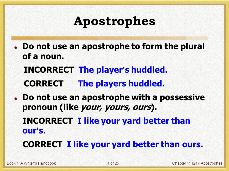 Book 4: A Writer’s HandbookChapter 41 (24): Apostrophes4 of 25 Apostrophes  Do not use an apostrophe to form the plural of a noun.