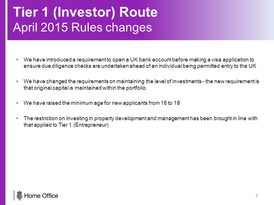 Tier 1 (Investor) Route April 2015 Rules changes 8 We have introduced a requirement to open a UK bank account before making a visa application to ensure due diligence checks are undertaken ahead of an individual being permitted entry to the UK We have changed the requirements on maintaining the level of investments - the new requirement is that original capital is maintained within the portfolio.
