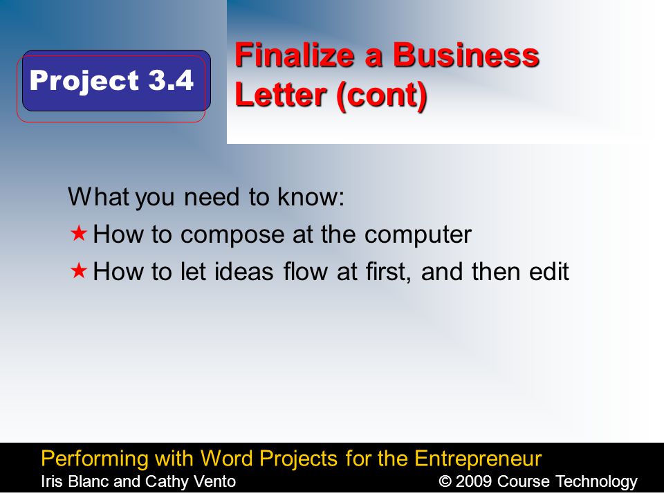 Performing with Word Projects for the Entrepreneur Iris Blanc and Cathy Vento© 2009 Course Technology Click to edit Master title style Finalize a Business Letter (cont) What you need to know:  How to compose at the computer  How to let ideas flow at first, and then edit Project 3.4