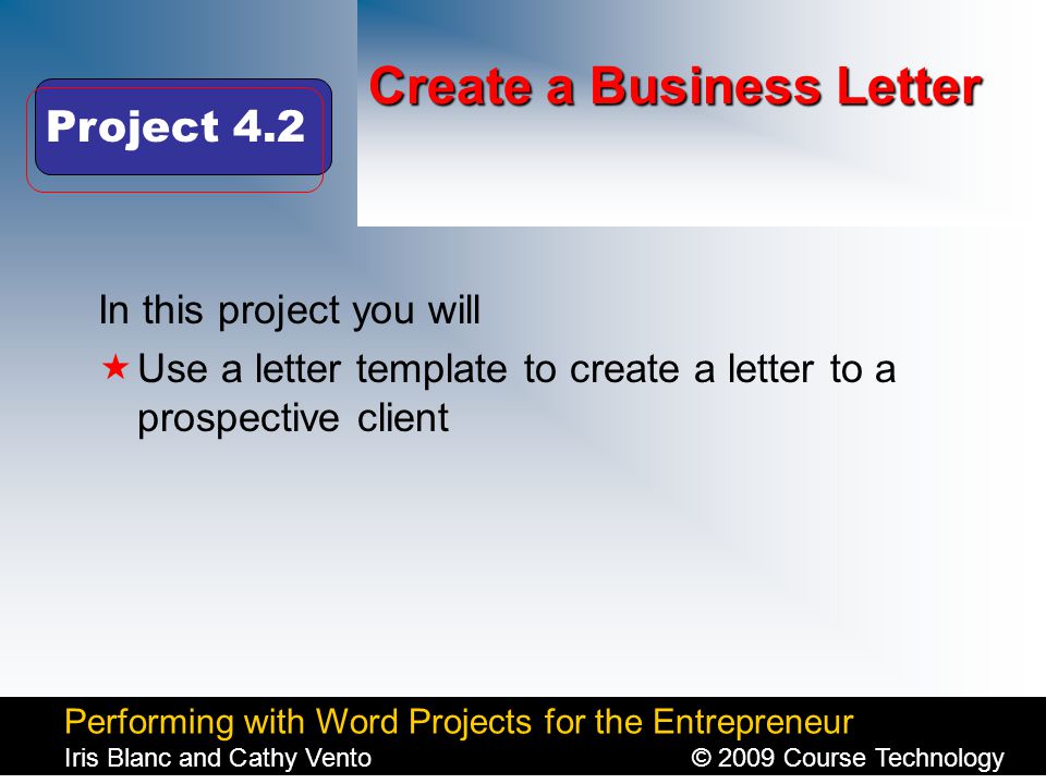 Performing with Word Projects for the Entrepreneur Iris Blanc and Cathy Vento© 2009 Course Technology Click to edit Master title style Create a Business Letter In this project you will  Use a letter template to create a letter to a prospective client Project 4.2