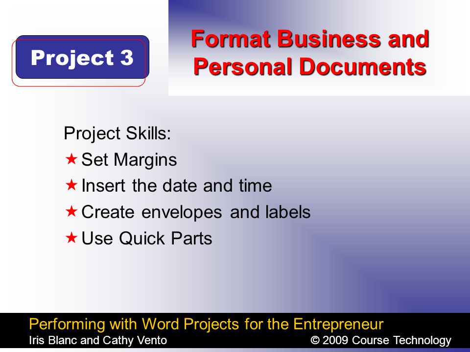 Performing with Word Projects for the Entrepreneur Iris Blanc and Cathy Vento© 2009 Course Technology Click to edit Master title style Format Business and Personal Documents Project Skills:  Set Margins  Insert the date and time  Create envelopes and labels  Use Quick Parts Project 3