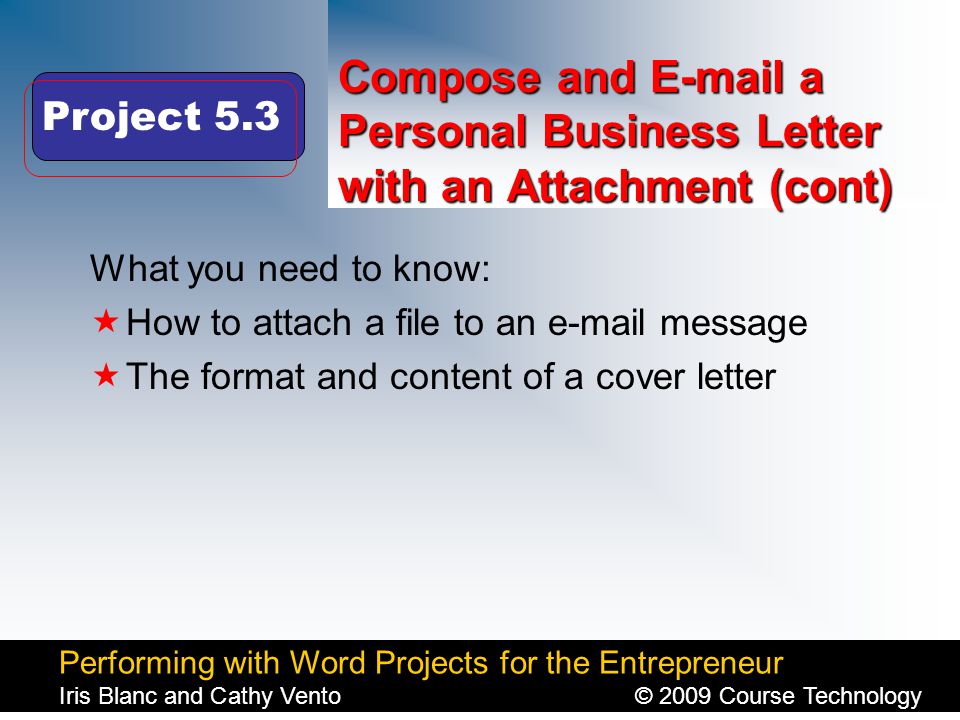 Performing with Word Projects for the Entrepreneur Iris Blanc and Cathy Vento© 2009 Course Technology Click to edit Master title style Compose and  a Personal Business Letter with an Attachment (cont) What you need to know:  How to attach a file to an  message  The format and content of a cover letter Project 5.3