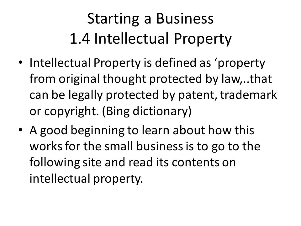 Starting a Business 1.4 Intellectual Property Intellectual Property is defined as ‘property from original thought protected by law,..that can be legally protected by patent, trademark or copyright.