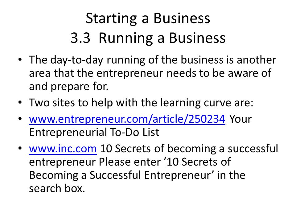 Starting a Business 3.3 Running a Business The day-to-day running of the business is another area that the entrepreneur needs to be aware of and prepare for.