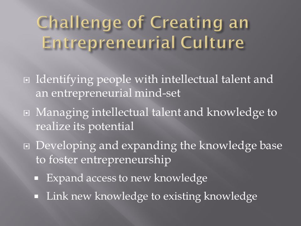  Identifying people with intellectual talent and an entrepreneurial mind-set  Managing intellectual talent and knowledge to realize its potential  Developing and expanding the knowledge base to foster entrepreneurship  Expand access to new knowledge  Link new knowledge to existing knowledge