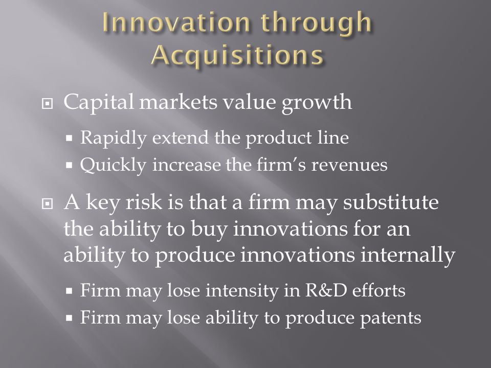  Capital markets value growth  Rapidly extend the product line  Quickly increase the firm’s revenues  A key risk is that a firm may substitute the ability to buy innovations for an ability to produce innovations internally  Firm may lose intensity in R&D efforts  Firm may lose ability to produce patents