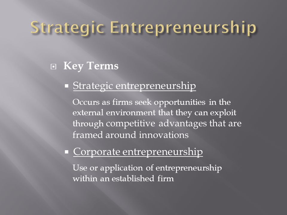  Key Terms  Strategic entrepreneurship Occurs as firms seek opportunities in the external environment that they can exploit through competitive advantages that are framed around innovations  Corporate entrepreneurship Use or application of entrepreneurship within an established firm