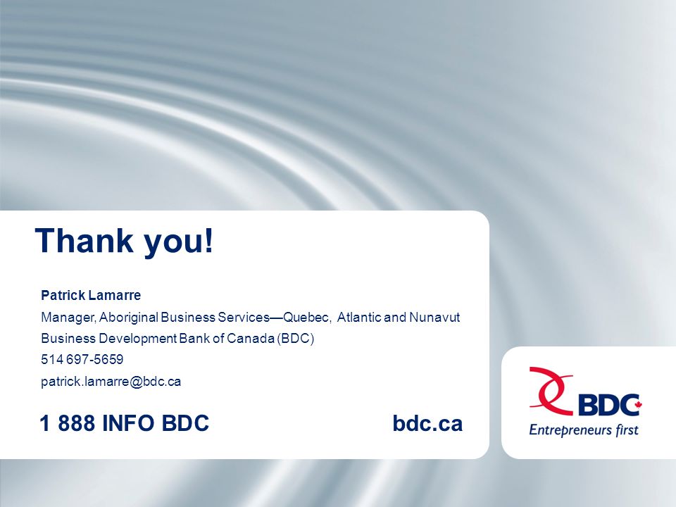 1 888 INFO BDCbdc.ca Patrick Lamarre Manager, Aboriginal Business Services—Quebec, Atlantic and Nunavut Business Development Bank of Canada (BDC) Thank you!
