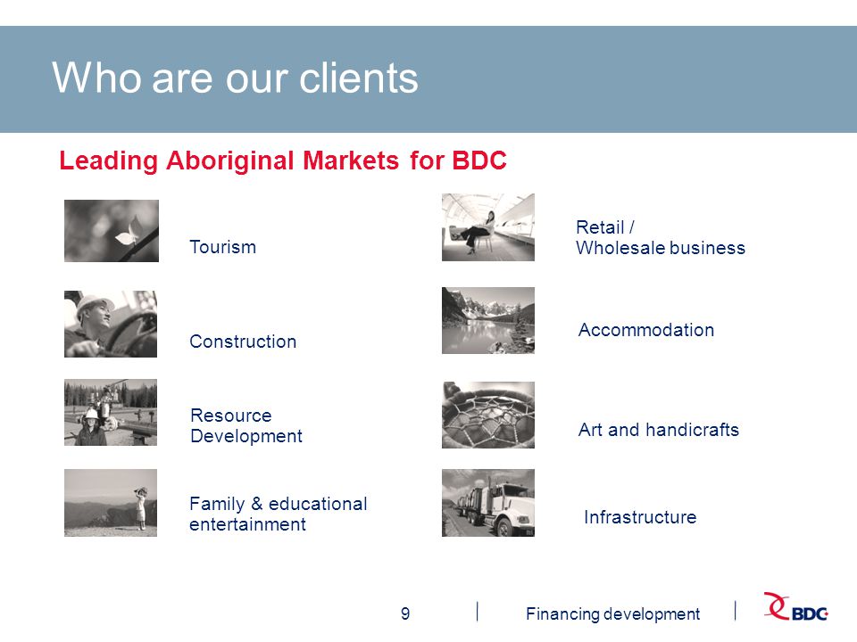 9Financing development Tourism Construction Infrastructure Resource Development Retail / Wholesale business Family & educational entertainment Leading Aboriginal Markets for BDC Who are our clients Art and handicrafts Accommodation