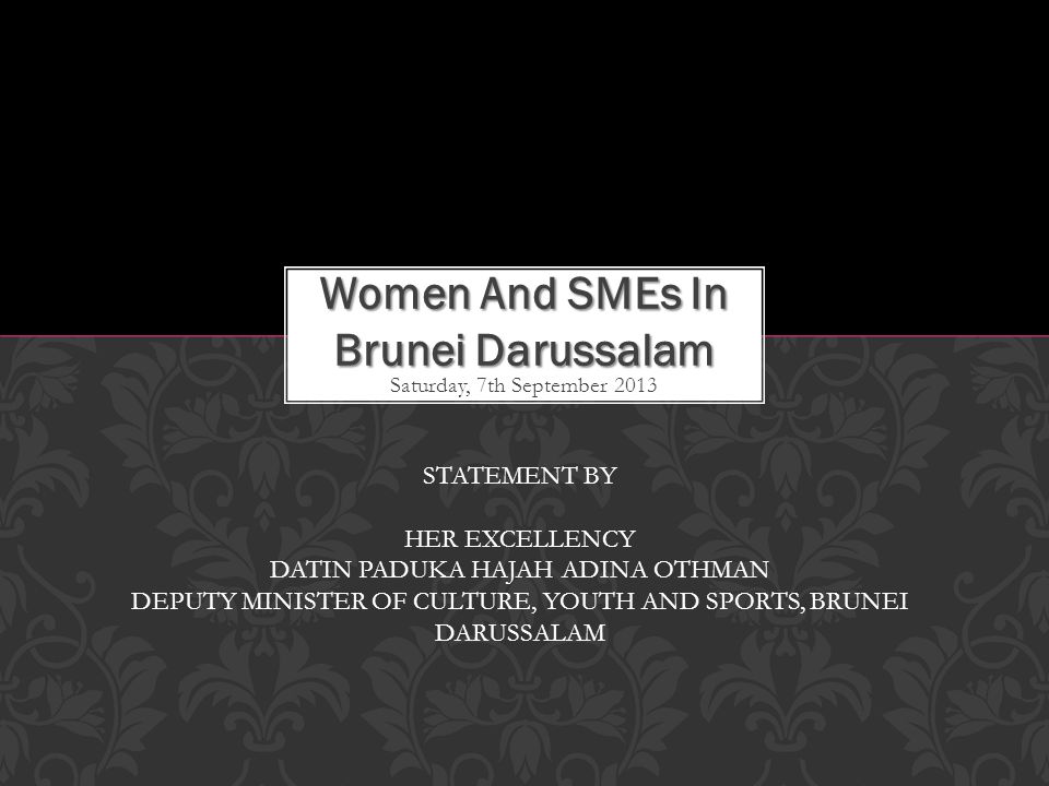 Saturday, 7th September 2013 Women And SMEs In Brunei Darussalam STATEMENT BY HER EXCELLENCY DATIN PADUKA HAJAH ADINA OTHMAN DEPUTY MINISTER OF CULTURE, YOUTH AND SPORTS, BRUNEI DARUSSALAM