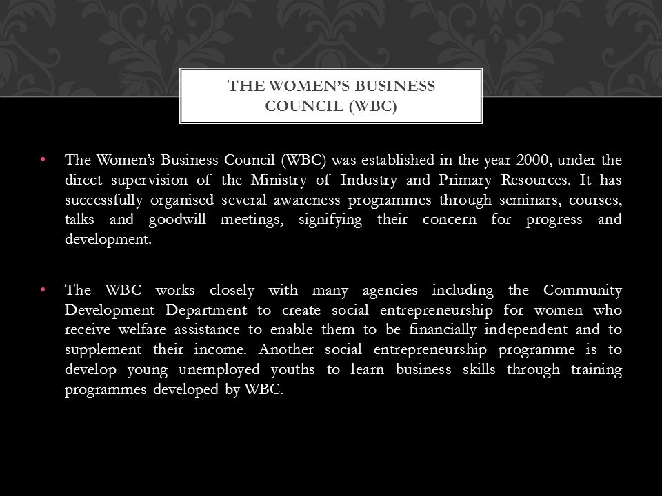 The Women’s Business Council (WBC) was established in the year 2000, under the direct supervision of the Ministry of Industry and Primary Resources.
