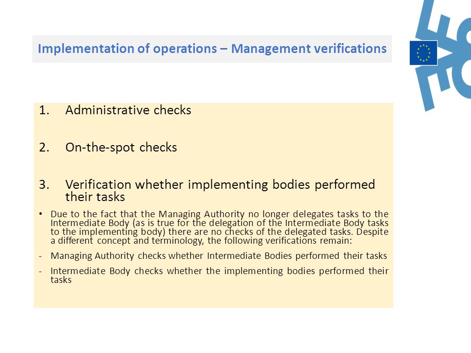 Implementation of operations – Management verifications 1.Administrative checks 2.On-the-spot checks 3.Verification whether implementing bodies performed their tasks Due to the fact that the Managing Authority no longer delegates tasks to the Intermediate Body (as is true for the delegation of the Intermediate Body tasks to the implementing body) there are no checks of the delegated tasks.