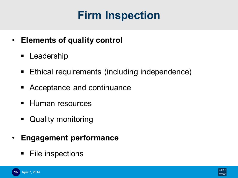 Firm Inspection Elements of quality control  Leadership  Ethical requirements (including independence)  Acceptance and continuance  Human resources  Quality monitoring Engagement performance  File inspections April 7,