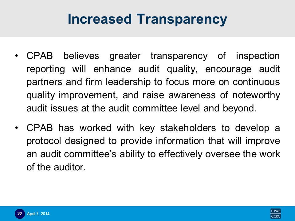 Increased Transparency CPAB believes greater transparency of inspection reporting will enhance audit quality, encourage audit partners and firm leadership to focus more on continuous quality improvement, and raise awareness of noteworthy audit issues at the audit committee level and beyond.
