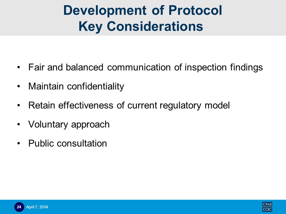 Development of Protocol Key Considerations Fair and balanced communication of inspection findings Maintain confidentiality Retain effectiveness of current regulatory model Voluntary approach Public consultation April 7,