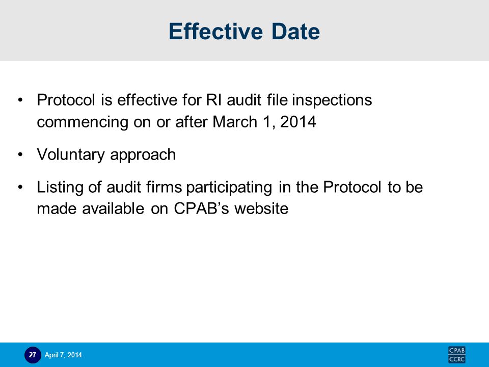 Effective Date Protocol is effective for RI audit file inspections commencing on or after March 1, 2014 Voluntary approach Listing of audit firms participating in the Protocol to be made available on CPAB’s website April 7,