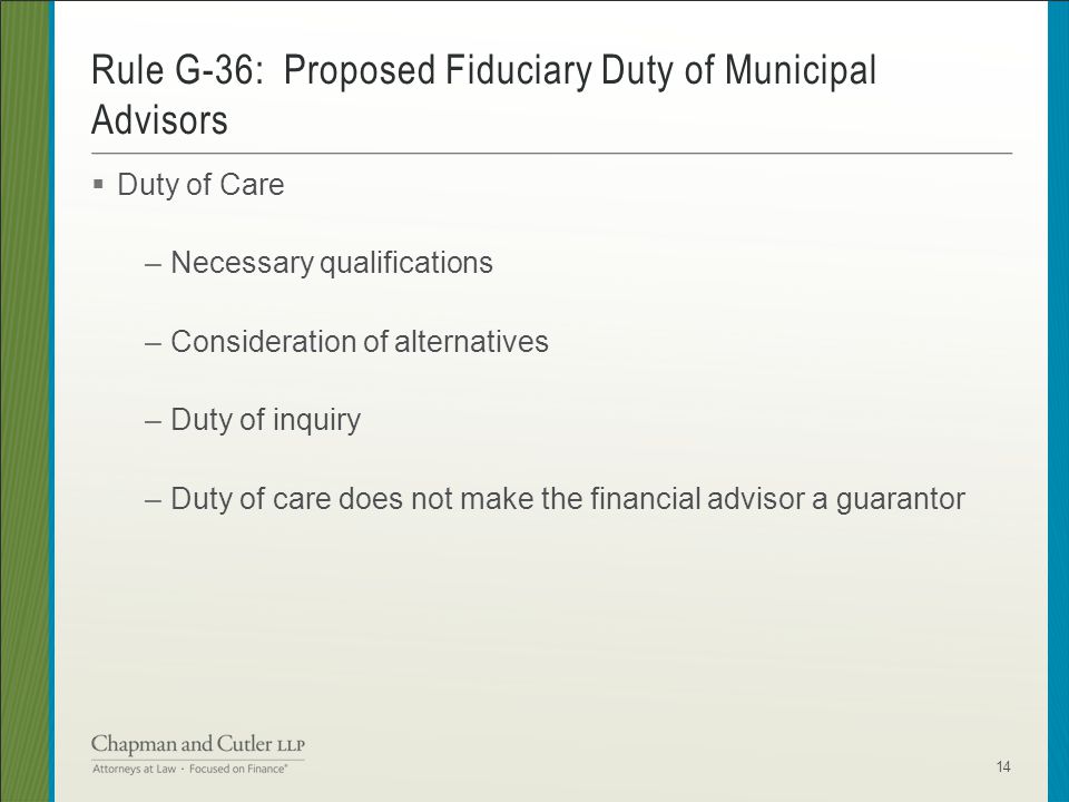  Duty of Care –Necessary qualifications –Consideration of alternatives –Duty of inquiry –Duty of care does not make the financial advisor a guarantor Rule G-36: Proposed Fiduciary Duty of Municipal Advisors 14