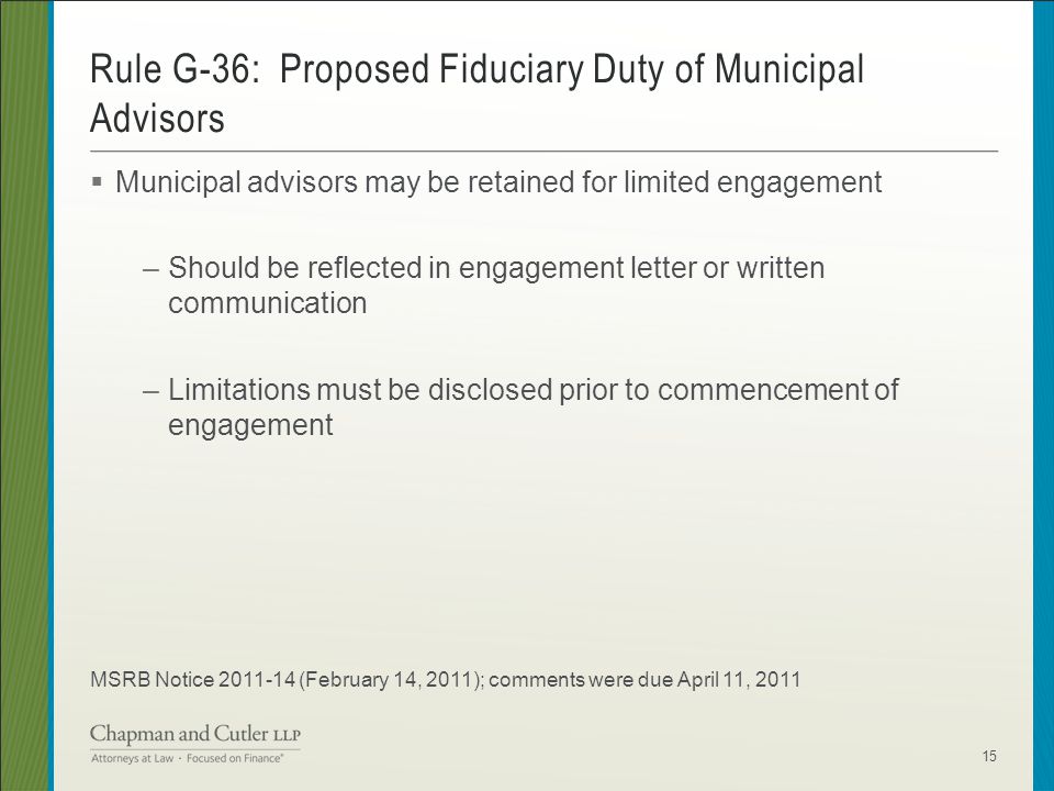  Municipal advisors may be retained for limited engagement –Should be reflected in engagement letter or written communication –Limitations must be disclosed prior to commencement of engagement MSRB Notice (February 14, 2011); comments were due April 11, 2011 Rule G-36: Proposed Fiduciary Duty of Municipal Advisors 15