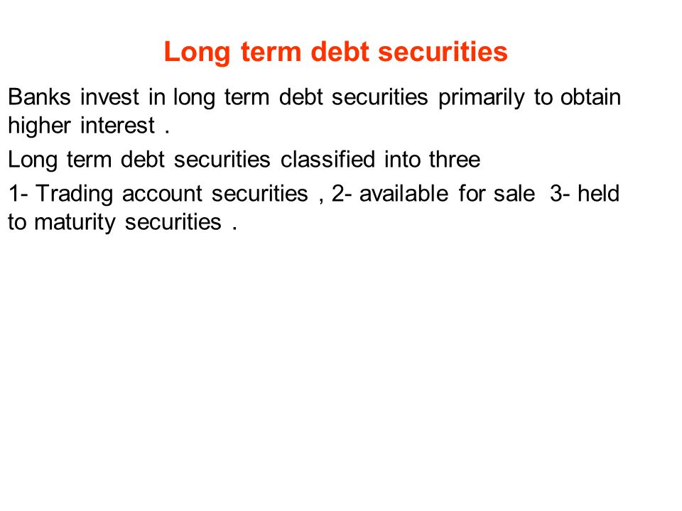 Long term debt securities Banks invest in long term debt securities primarily to obtain higher interest.
