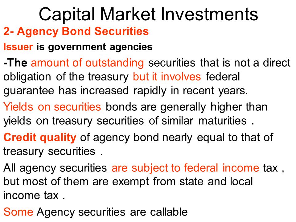 Capital Market Investments 2- Agency Bond Securities Issuer is government agencies -The amount of outstanding securities that is not a direct obligation of the treasury but it involves federal guarantee has increased rapidly in recent years.