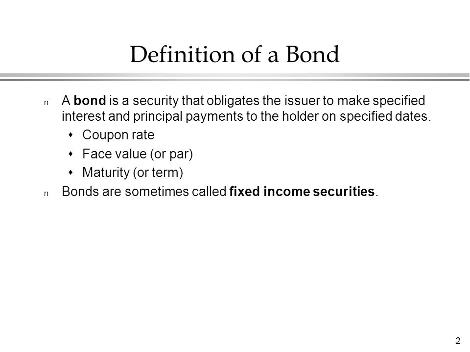 2 Definition of a Bond n A bond is a security that obligates the issuer to make specified interest and principal payments to the holder on specified dates.
