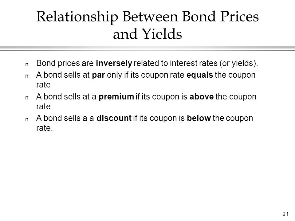 21 Relationship Between Bond Prices and Yields n Bond prices are inversely related to interest rates (or yields).