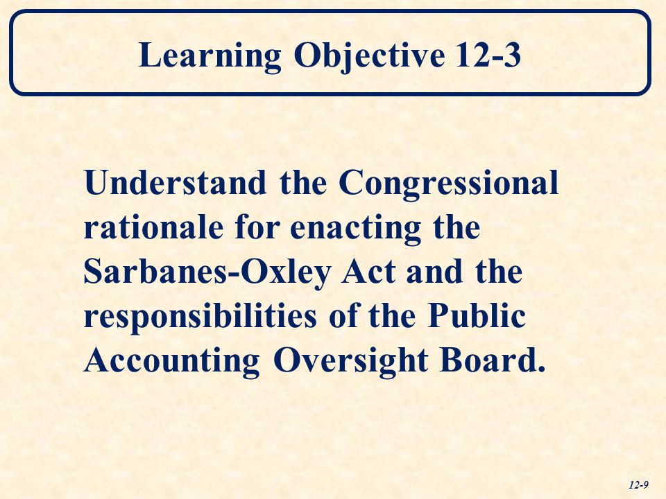 Learning Objective 12-3 Understand the Congressional rationale for enacting the Sarbanes-Oxley Act and the responsibilities of the Public Accounting Oversight Board.