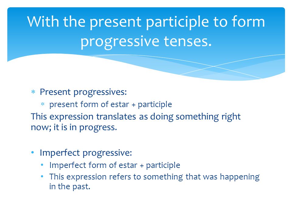  Present progressives:  present form of estar + participle This expression translates as doing something right now; it is in progress.