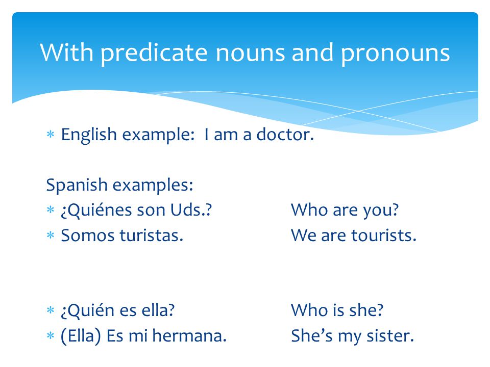  English example: I am a doctor. Spanish examples:  ¿Quiénes son Uds. Who are you.