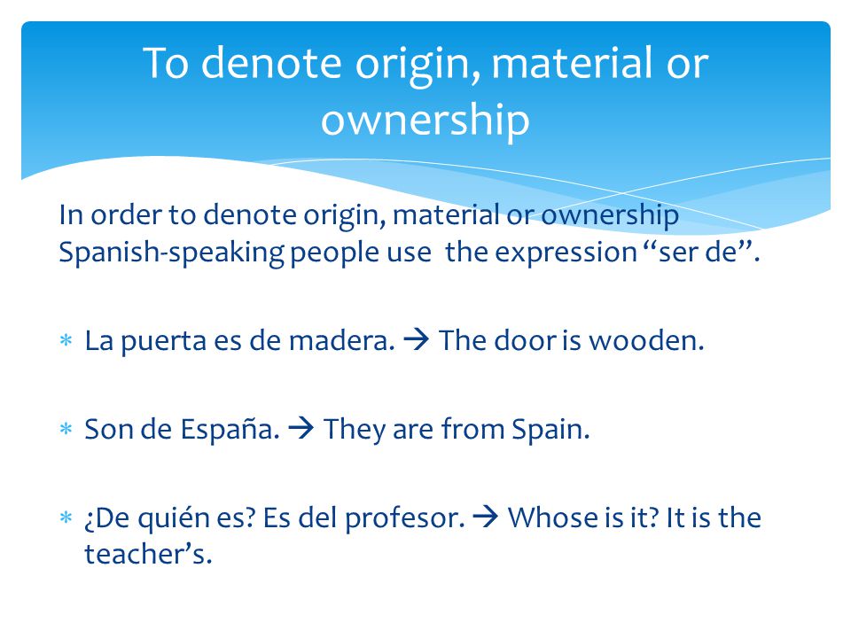 In order to denote origin, material or ownership Spanish-speaking people use the expression ser de .
