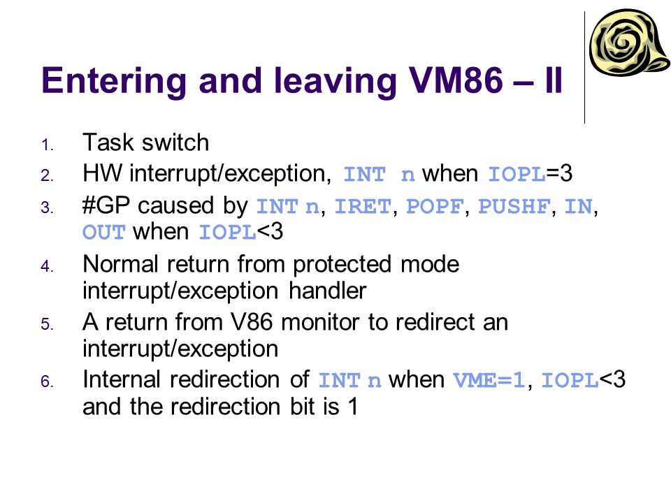 Entering and leaving VM86 – II 1. Task switch 2. HW interrupt/exception, INT n when IOPL =3 3.