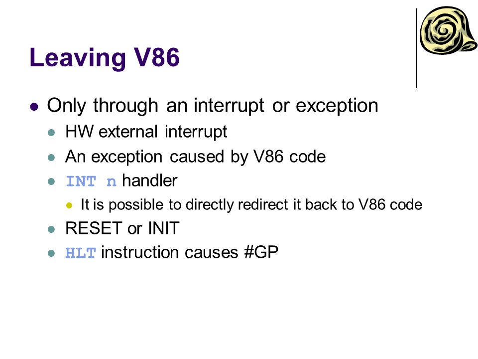 Leaving V86 Only through an interrupt or exception HW external interrupt An exception caused by V86 code INT n handler It is possible to directly redirect it back to V86 code RESET or INIT HLT instruction causes #GP
