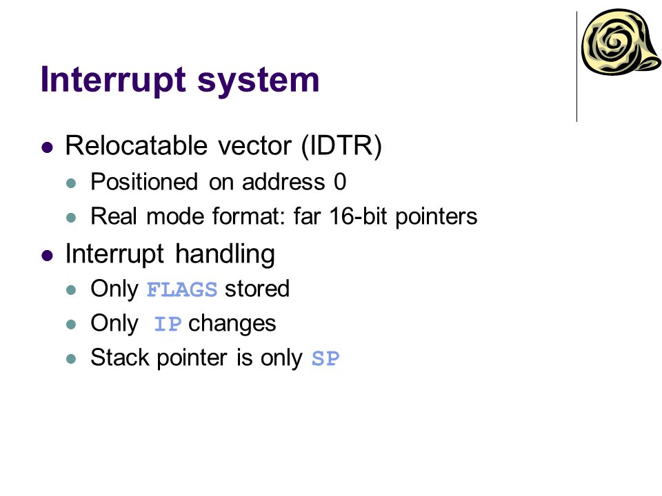 Interrupt system Relocatable vector (IDTR) Positioned on address 0 Real mode format: far 16-bit pointers Interrupt handling Only FLAGS stored Only IP changes Stack pointer is only SP