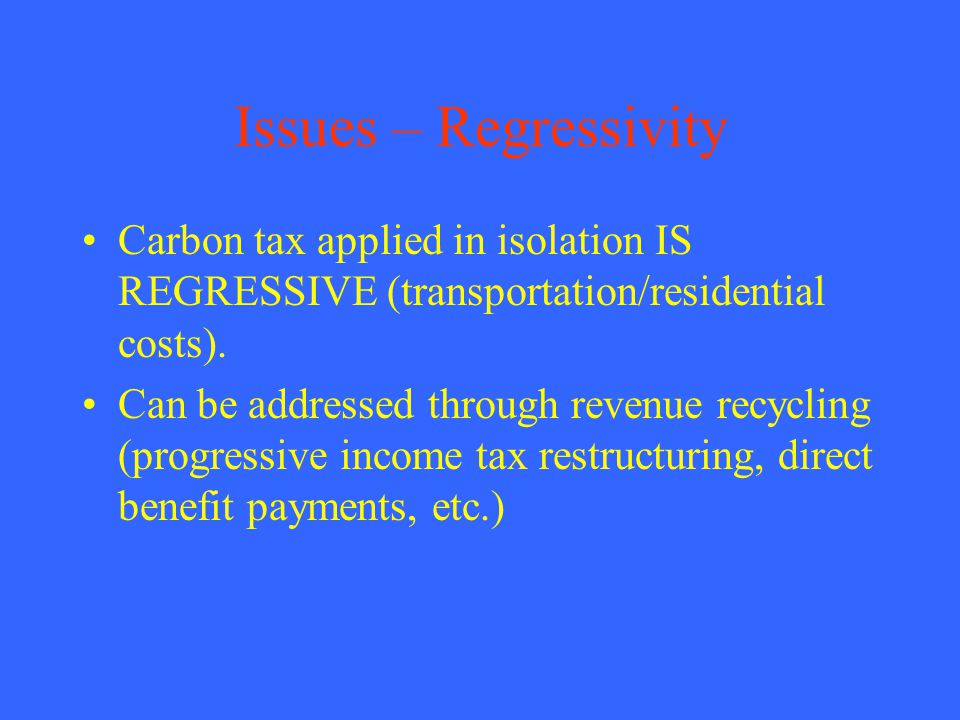 Issues – Regressivity Carbon tax applied in isolation IS REGRESSIVE (transportation/residential costs).
