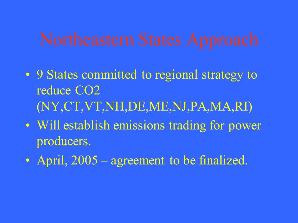 Northeastern States Approach 9 States committed to regional strategy to reduce CO2 (NY,CT,VT,NH,DE,ME,NJ,PA,MA,RI) Will establish emissions trading for power producers.