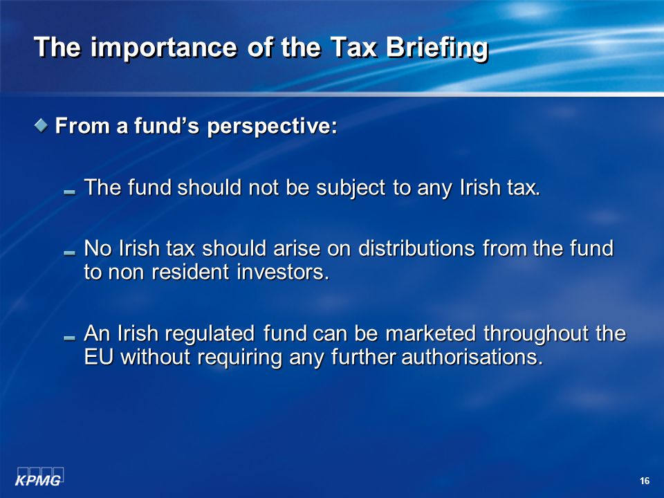 16 The importance of the Tax Briefing From a fund’s perspective: The fund should not be subject to any Irish tax.