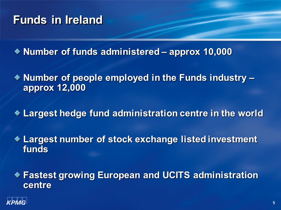 5 Funds in Ireland Number of funds administered – approx 10,000 Number of people employed in the Funds industry – approx 12,000 Largest hedge fund administration centre in the world Largest number of stock exchange listed investment funds Fastest growing European and UCITS administration centre