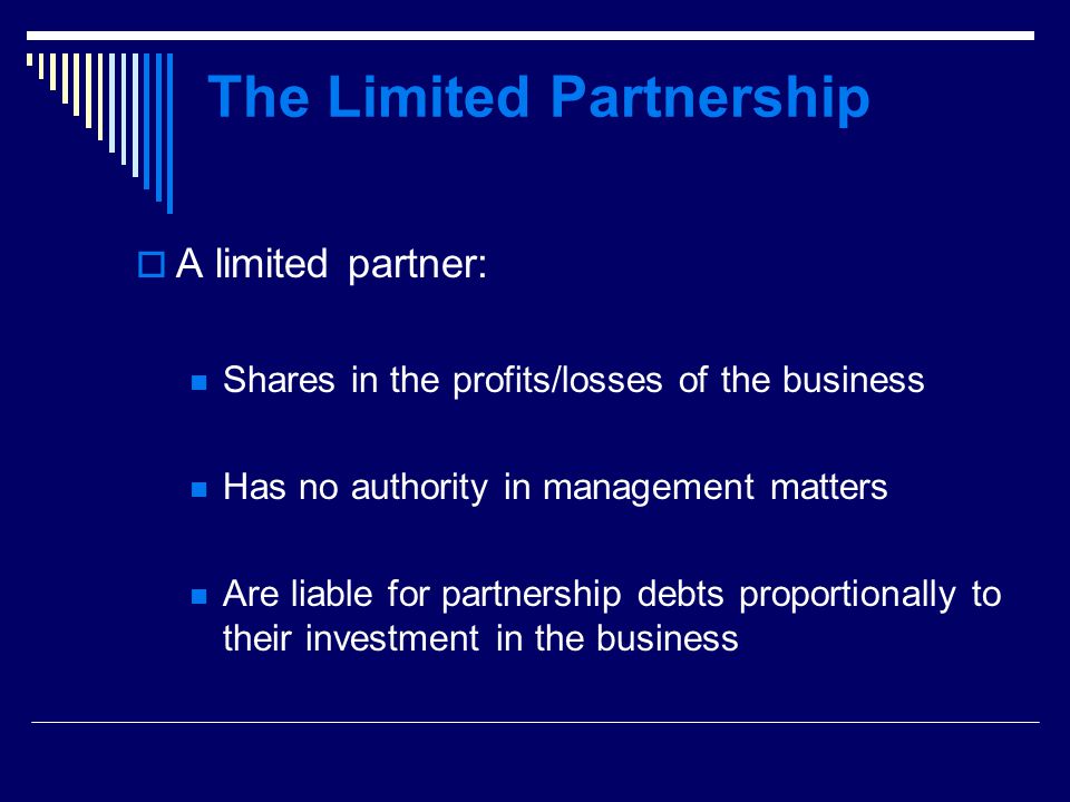 The Limited Partnership  A limited partner: Shares in the profits/losses of the business Has no authority in management matters Are liable for partnership debts proportionally to their investment in the business