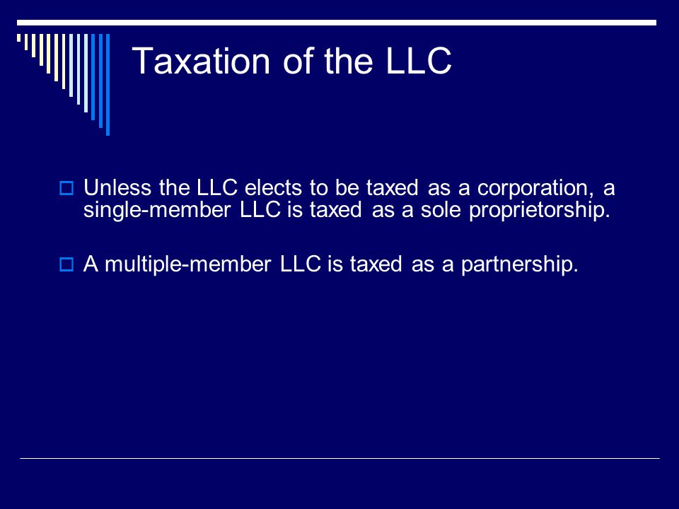 Taxation of the LLC  Unless the LLC elects to be taxed as a corporation, a single-member LLC is taxed as a sole proprietorship.