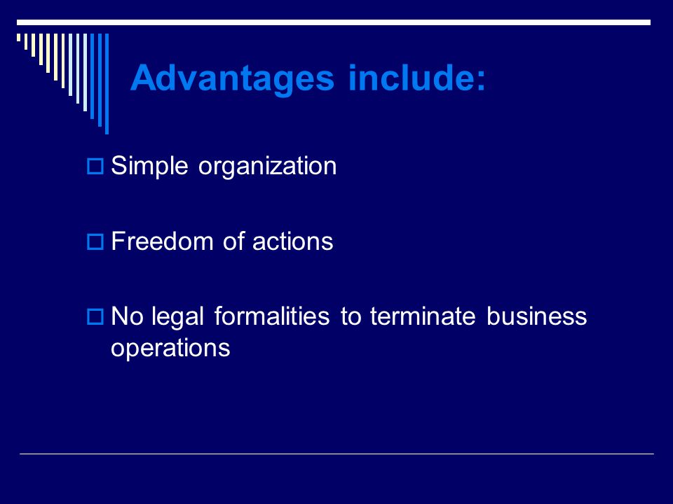 Advantages include:  Simple organization  Freedom of actions  No legal formalities to terminate business operations