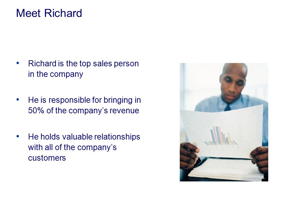 Meet Richard Richard is the top sales person in the company He is responsible for bringing in 50% of the company’s revenue He holds valuable relationships with all of the company’s customers