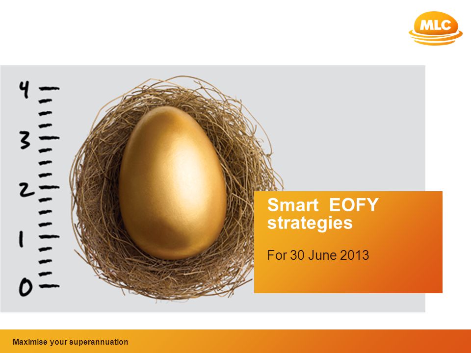 Maximise your superannuation and tax benefits Smart EOFY strategies For 30 June 2013 Maximise your superannuation