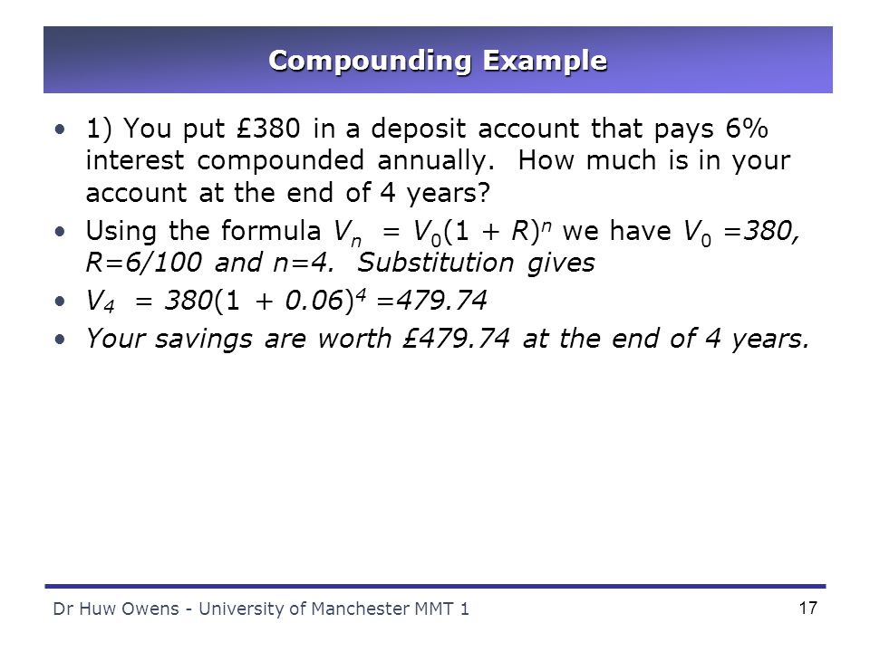 Dr Huw Owens - University of Manchester MMT 117 Compounding Example 1) You put £380 in a deposit account that pays 6% interest compounded annually.