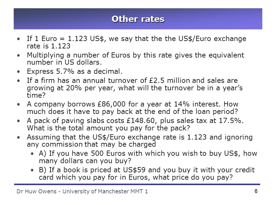 Dr Huw Owens - University of Manchester MMT 16 Other rates If 1 Euro = US$, we say that the the US$/Euro exchange rate is Multiplying a number of Euros by this rate gives the equivalent number in US dollars.