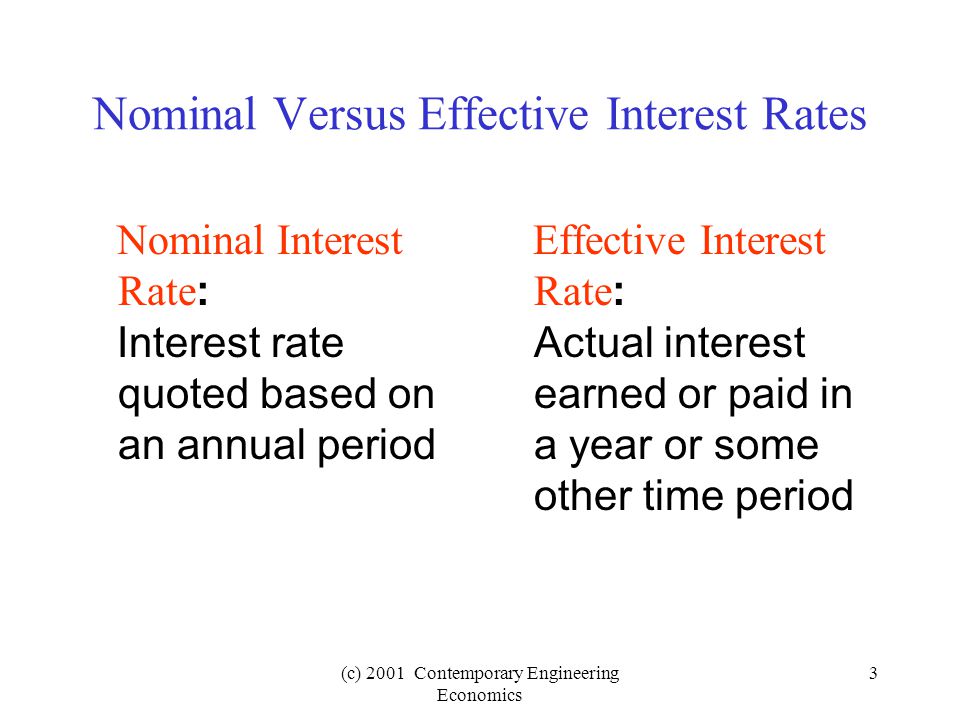 (c) 2001 Contemporary Engineering Economics 3 Nominal Versus Effective Interest Rates Nominal Interest Rate : Interest rate quoted based on an annual period Effective Interest Rate : Actual interest earned or paid in a year or some other time period