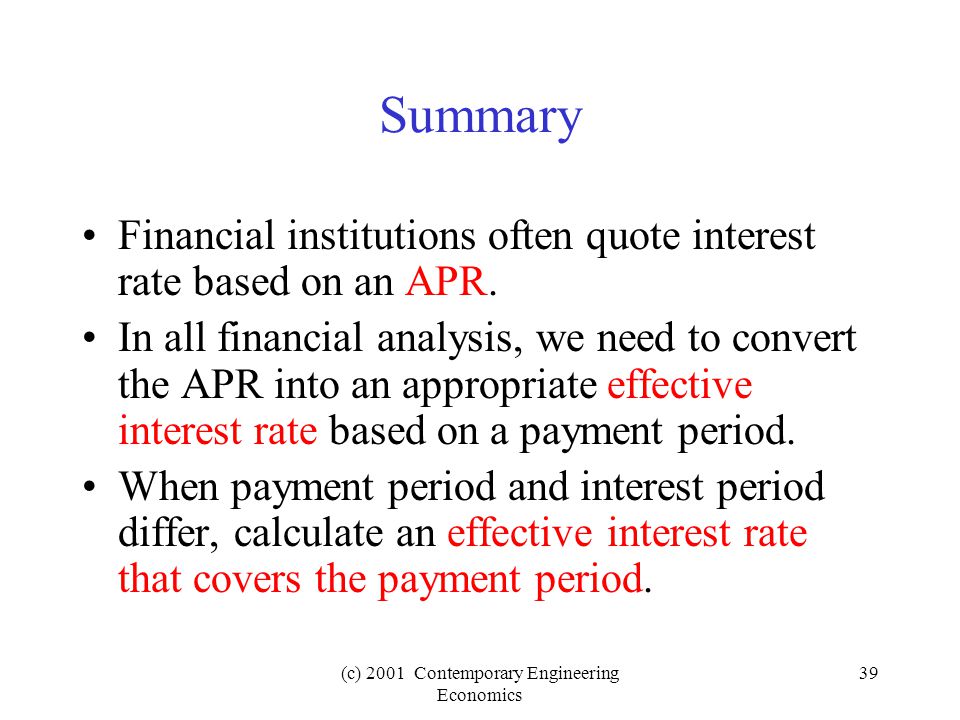 (c) 2001 Contemporary Engineering Economics 39 Summary Financial institutions often quote interest rate based on an APR.