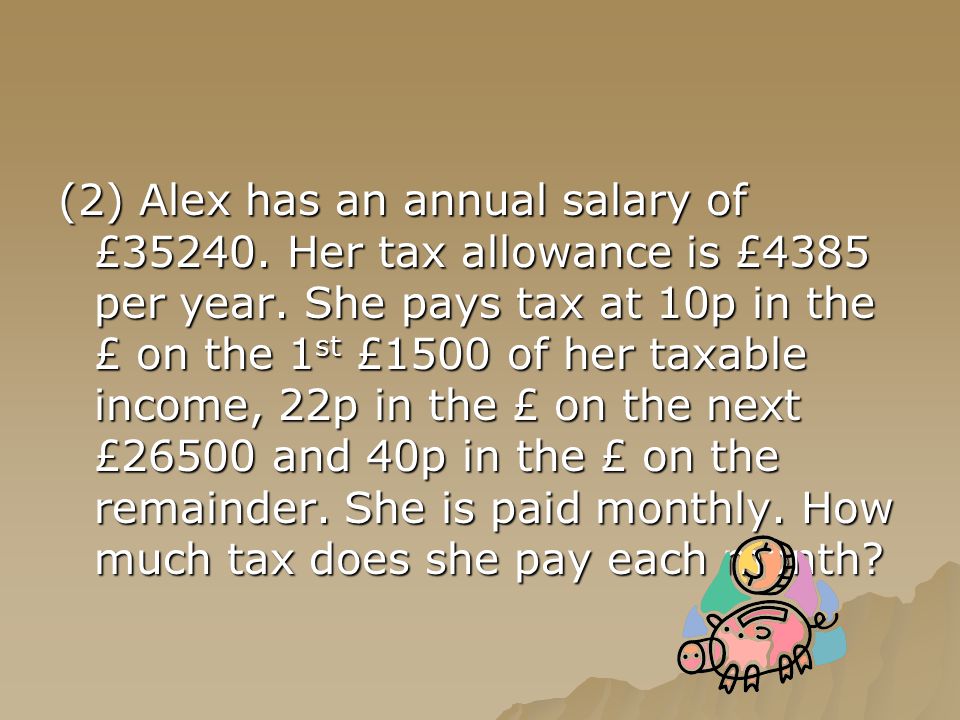 (2) Alex has an annual salary of £ Her tax allowance is £4385 per year.